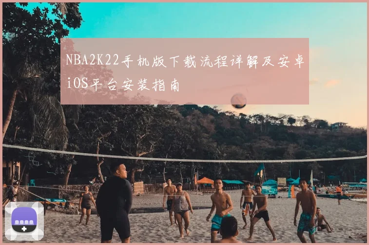 NBA2K22手机版下载流程详解及安卓iOS平台安装指南