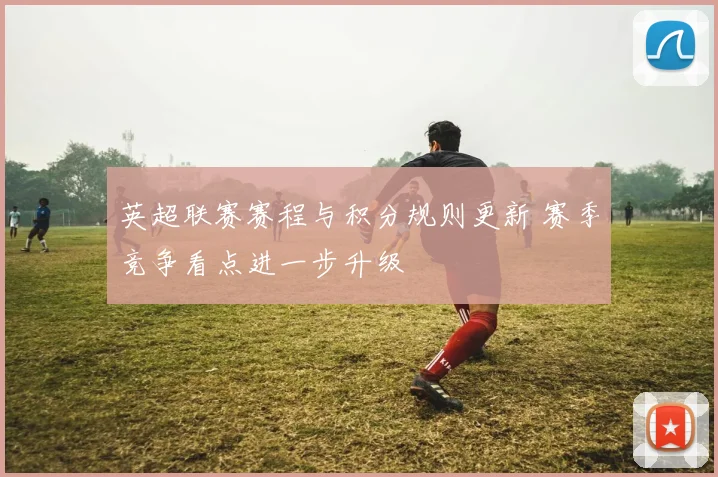 英超联赛赛程与积分规则更新 赛季竞争看点进一步升级