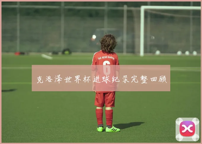 克洛泽世界杯进球纪录完整回顾
