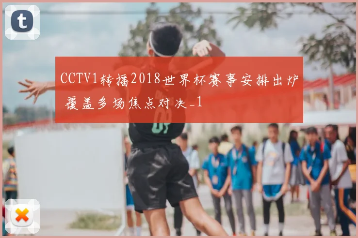 CCTV1转播2018世界杯赛事安排出炉 覆盖多场焦点对决_1