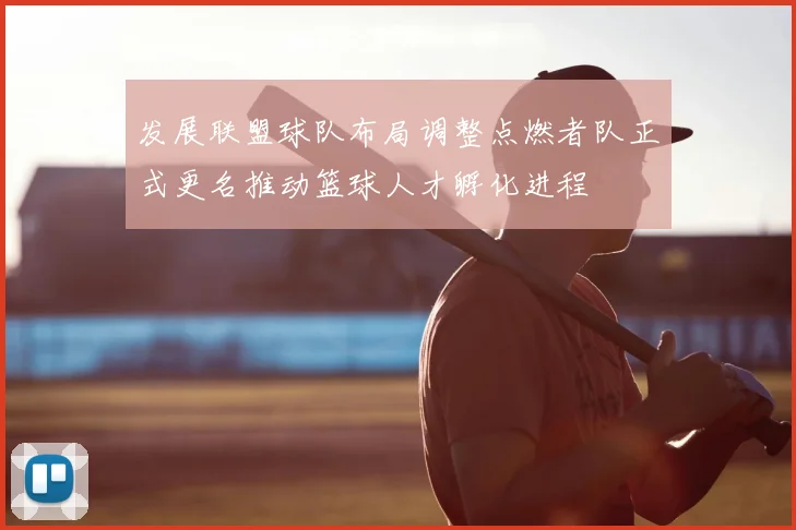 发展联盟球队布局调整点燃者队正式更名推动篮球人才孵化进程