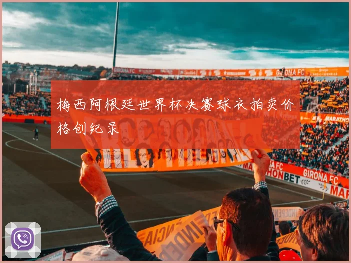 梅西阿根廷世界杯决赛球衣拍卖价格创纪录