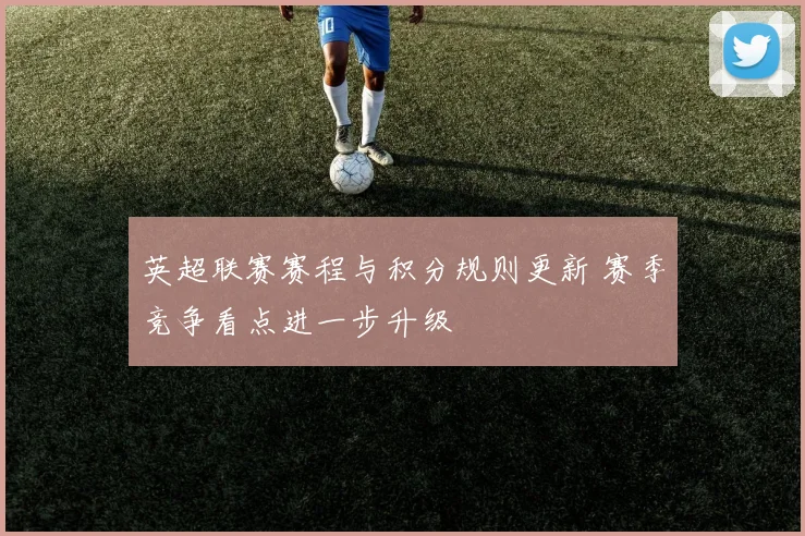 英超联赛赛程与积分规则更新 赛季竞争看点进一步升级