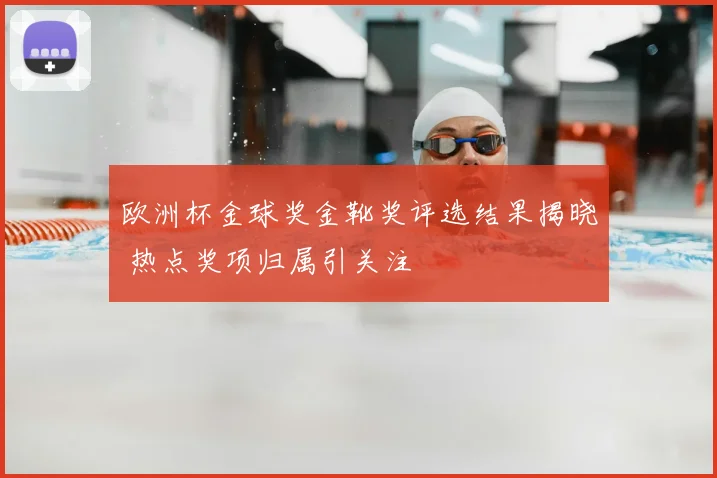 欧洲杯金球奖金靴奖评选结果揭晓 热点奖项归属引关注