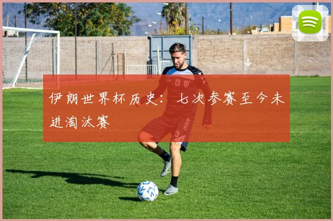 伊朗世界杯历史:七次参赛至今未进淘汰赛