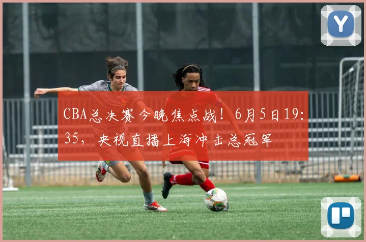CBA总决赛今晚焦点战！6月5日19：35，央视直播上海冲击总冠军