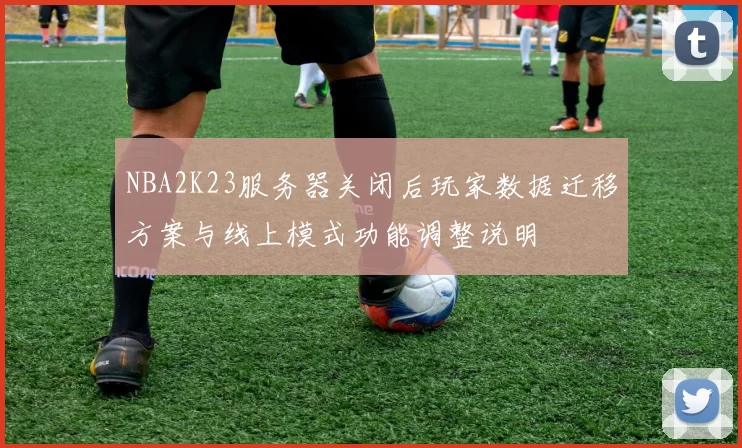 NBA2K23服务器关闭后玩家数据迁移方案与线上模式功能调整说明