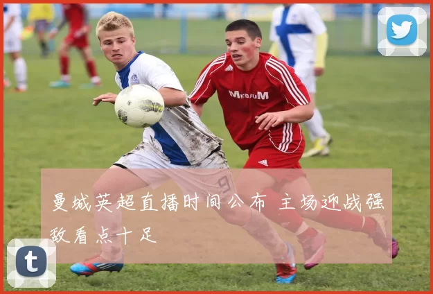 曼城英超直播时间公布 主场迎战强敌看点十足