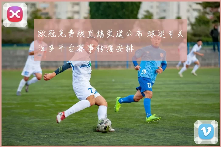 欧冠免费线直播渠道公布 球迷可关注多平台赛事转播安排