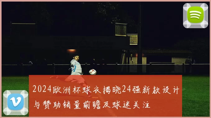 2024欧洲杯球衣揭晓24强新款设计与赞助销量前瞻及球迷关注