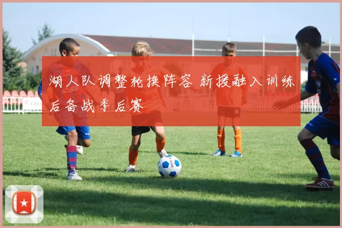 湖人队调整轮换阵容 新援融入训练后备战季后赛