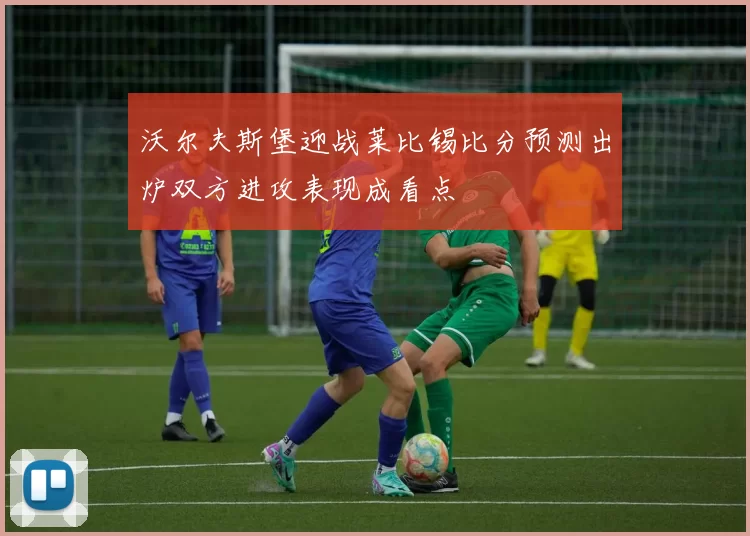 沃尔夫斯堡迎战莱比锡比分预测出炉双方进攻表现成看点