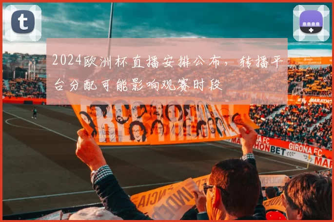 2024欧洲杯直播安排公布,转播平台分配可能影响观赛时段