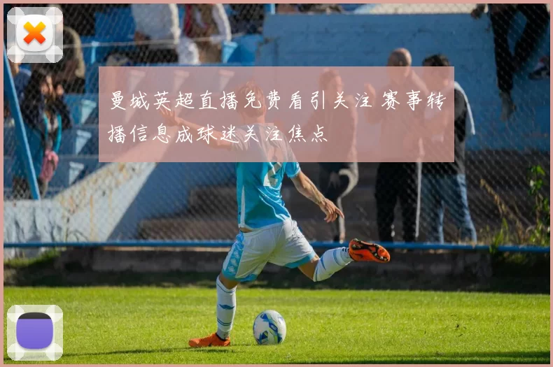 曼城英超直播免费看引关注 赛事转播信息成球迷关注焦点