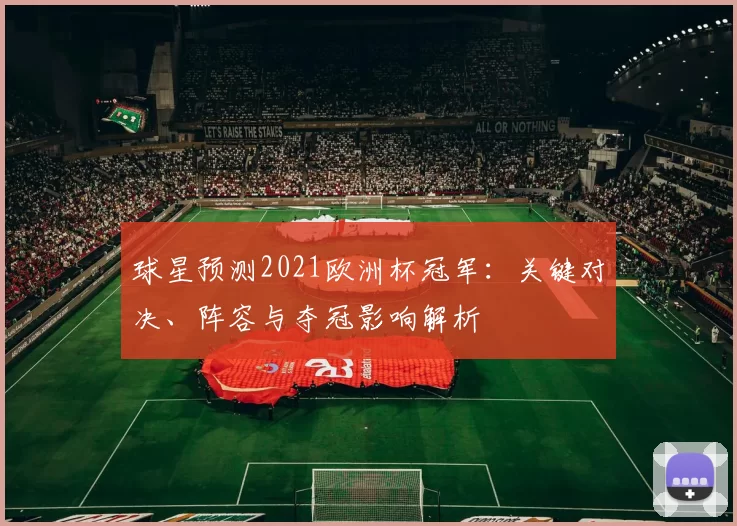 球星预测2021欧洲杯冠军：关键对决、阵容与夺冠影响解析