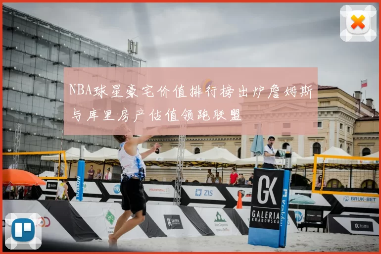 NBA球星豪宅价值排行榜出炉詹姆斯与库里房产估值领跑联盟
