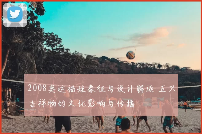 2008奥运福娃象征与设计解读 五只吉祥物的文化影响与传播