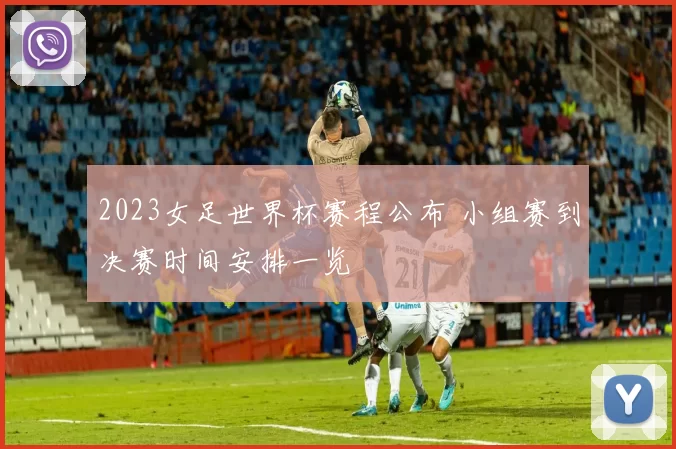 2023女足世界杯赛程公布 小组赛到决赛时间安排一览