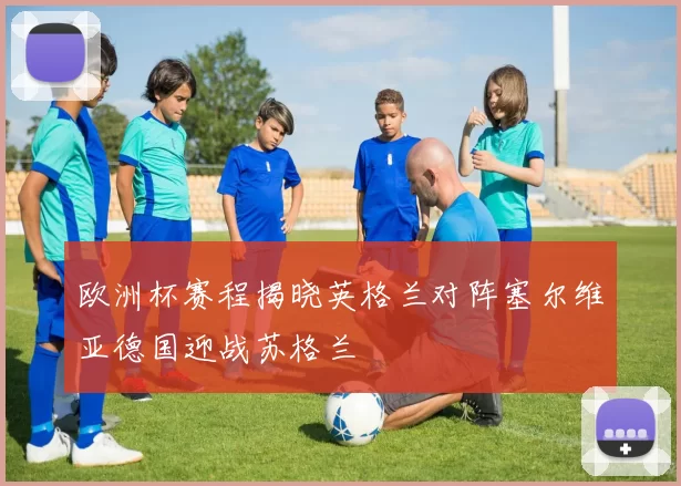 欧洲杯赛程揭晓英格兰对阵塞尔维亚德国迎战苏格兰