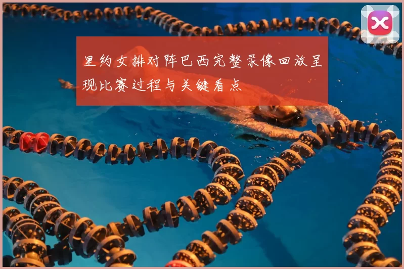 里约女排对阵巴西完整录像回放呈现比赛过程与关键看点