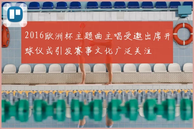 2016欧洲杯主题曲主唱受邀出席开球仪式引发赛事文化广泛关注