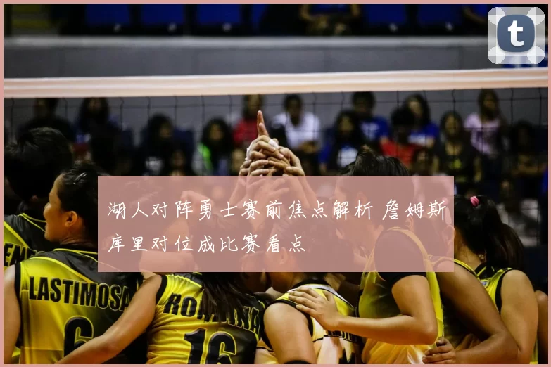 湖人对阵勇士赛前焦点解析 詹姆斯库里对位成比赛看点