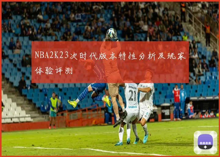 NBA2K23次时代版本特性分析及玩家体验评测