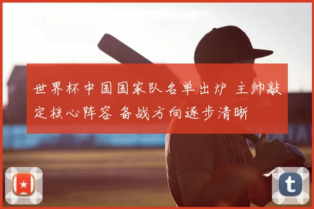 世界杯中国国家队名单出炉 主帅敲定核心阵容 备战方向逐步清晰