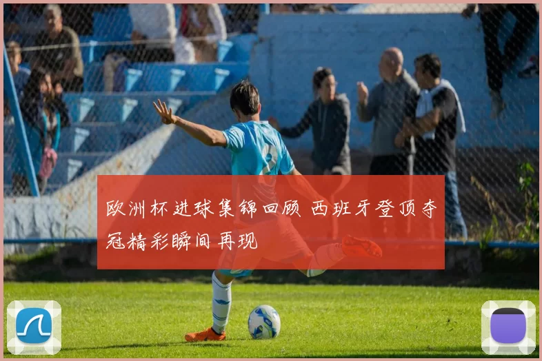 欧洲杯进球集锦回顾 西班牙登顶夺冠精彩瞬间再现