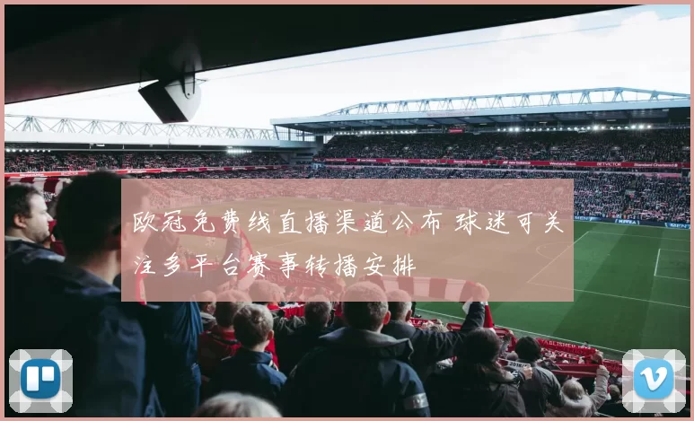 欧冠免费线直播渠道公布 球迷可关注多平台赛事转播安排