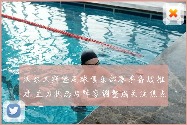 沃尔夫斯堡足球俱乐部赛季备战推进 主力状态与阵容调整成关注焦点