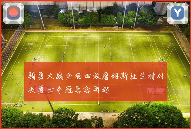 骑勇大战全场回放詹姆斯杜兰特对决勇士夺冠悬念再起