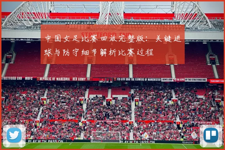 中国女足比赛回放完整版：关键进球与防守细节解析比赛过程