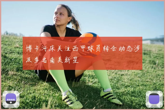 博卡河床关注西甲球员转会动态涉及多名南美新星