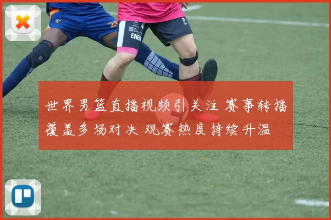 世界男篮直播视频引关注 赛事转播覆盖多场对决 观赛热度持续升温