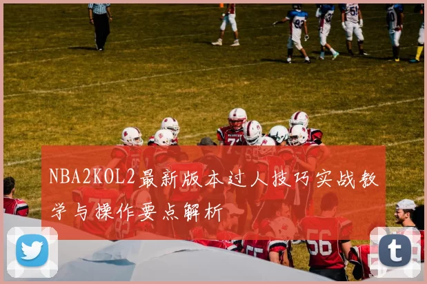 NBA2KOL2最新版本过人技巧实战教学与操作要点解析