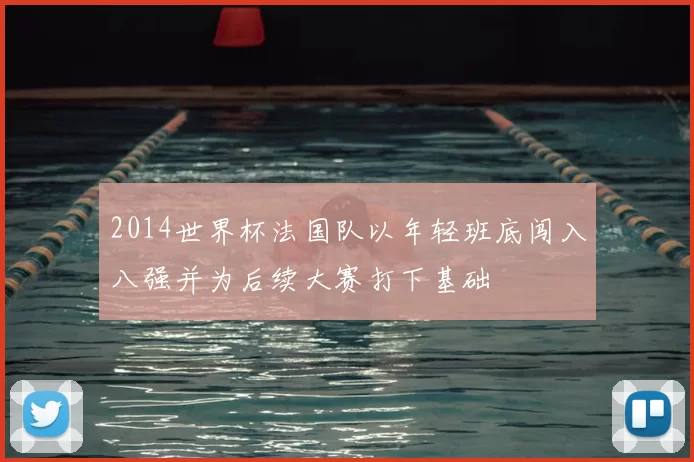 2014世界杯法国队以年轻班底闯入八强并为后续大赛打下基础