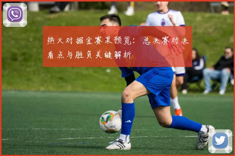 热火对掘金赛果预览：总决赛对决看点与胜负关键解析