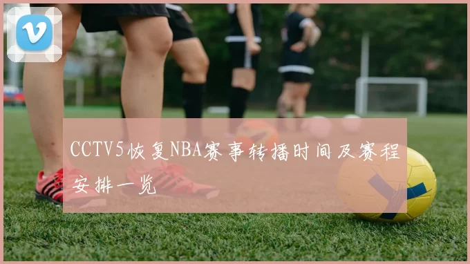 CCTV5恢复NBA赛事转播时间及赛程安排一览