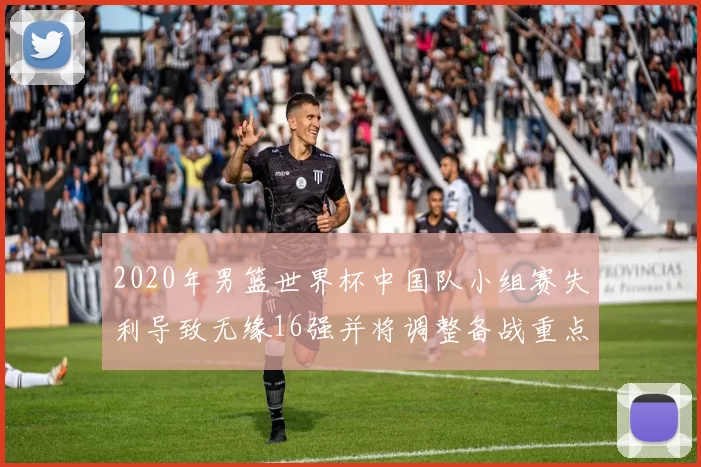 2020年男篮世界杯中国队小组赛失利导致无缘16强并将调整备战重点