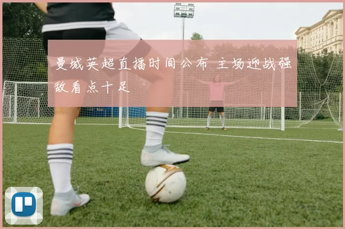 曼城英超直播时间公布 主场迎战强敌看点十足