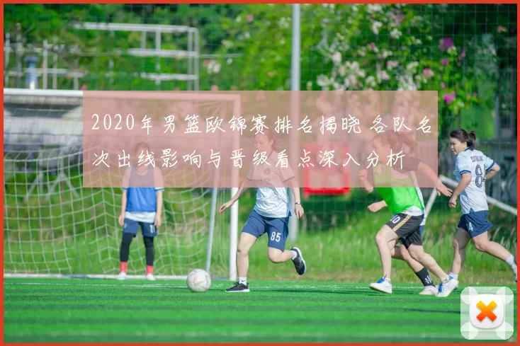 2020年男篮欧锦赛排名揭晓 各队名次出线影响与晋级看点深入分析