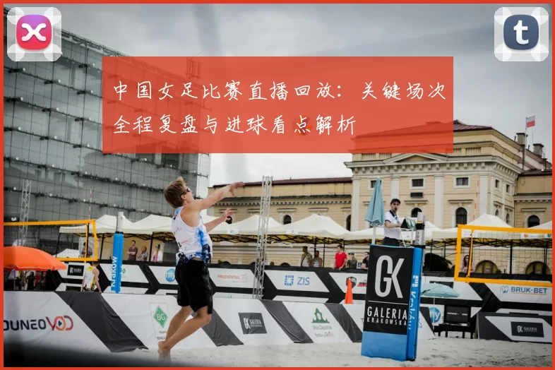 中国女足比赛直播回放：关键场次全程复盘与进球看点解析