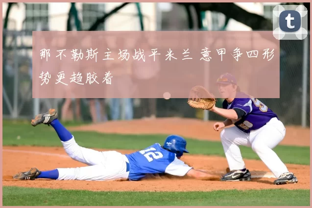 那不勒斯主场战平米兰 意甲争四形势更趋胶着