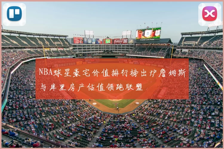 NBA球星豪宅价值排行榜出炉詹姆斯与库里房产估值领跑联盟
