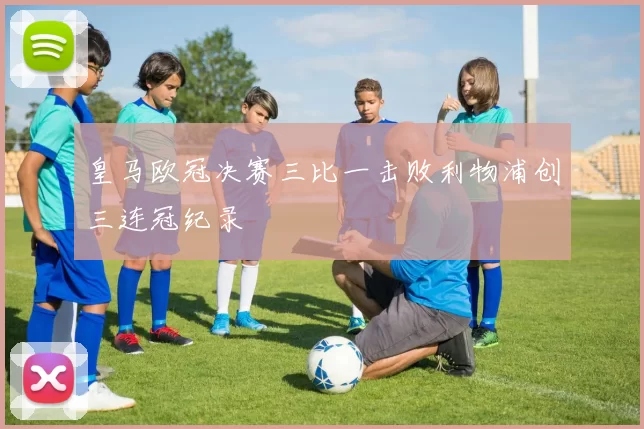 皇马欧冠决赛三比一击败利物浦创三连冠纪录