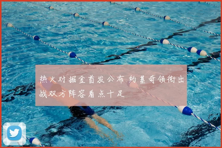 热火对掘金首发公布 约基奇领衔出战双方阵容看点十足