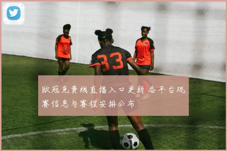 欧冠免费线直播入口更新 各平台观赛信息与赛程安排公布