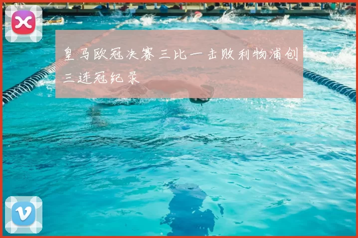 皇马欧冠决赛三比一击败利物浦创三连冠纪录