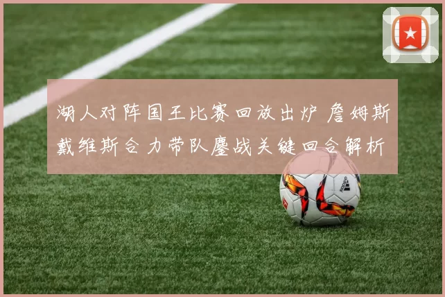 湖人对阵国王比赛回放出炉 詹姆斯戴维斯合力带队鏖战关键回合解析